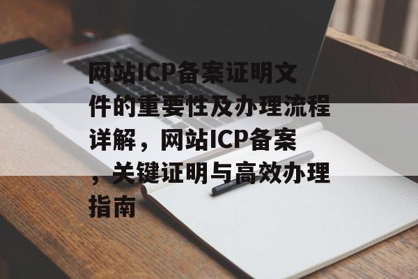网站ICP备案证明文件的重要性及办理流程详解，网站ICP备案，关键证明与高效办理指南