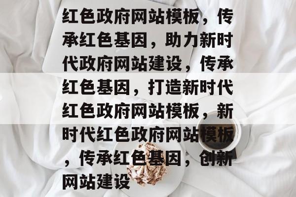 红色政府网站模板，传承红色基因，助力新时代政府网站建设，传承红色基因，打造新时代红色政府网站模板，新时代红色政府网站模板，传承红色基因，创新网站建设