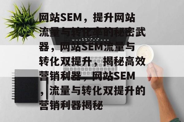 网站SEM，提升网站流量与转化率的秘密武器，网站SEM流量与转化双提升，揭秘高效营销利器，网站SEM，流量与转化双提升的营销利器揭秘