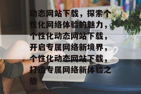 动态网站下载，探索个性化网络体验的魅力，个性化动态网站下载，开启专属网络新境界，个性化动态网站下载，打造专属网络新体验之旅