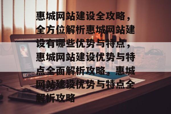 惠城网站建设全攻略，全方位解析惠城网站建设有哪些优势与特点，惠城网站建设优势与特点全面解析攻略，惠城网站建设优势与特点全解析攻略