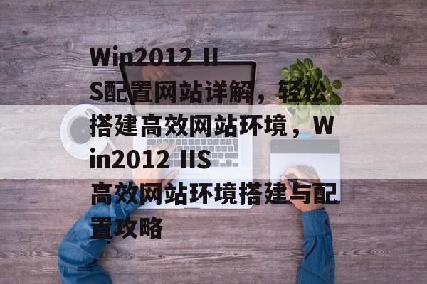 Win2012 IIS配置网站详解，轻松搭建高效网站环境，Win2012 IIS高效网站环境搭建与配置攻略