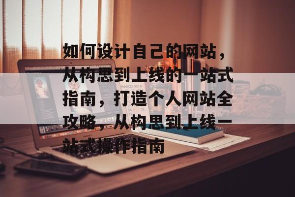 如何设计自己的网站，从构思到上线的一站式指南，打造个人网站全攻略，从构思到上线一站式操作指南