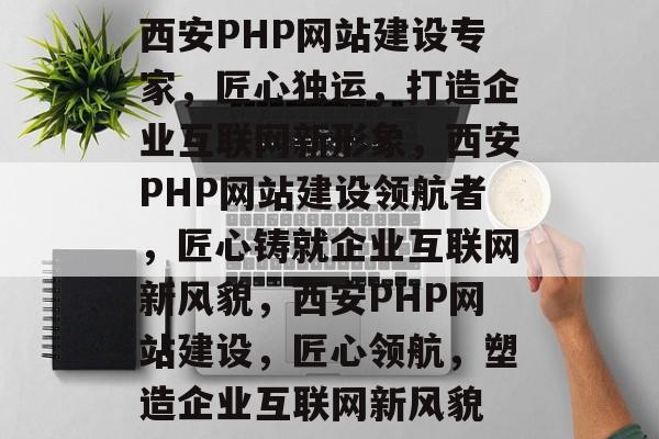 西安PHP网站建设专家，匠心独运，打造企业互联网新形象，西安PHP网站建设领航者，匠心铸就企业互联网新风貌，西安PHP网站建设，匠心领航，塑造企业互联网新风貌