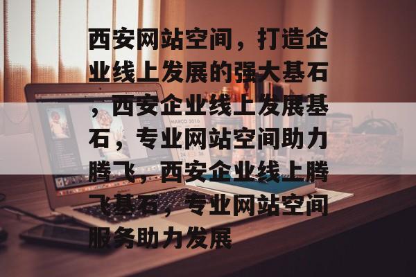 西安网站空间，打造企业线上发展的强大基石，西安企业线上发展基石，专业网站空间助力腾飞，西安企业线上腾飞基石，专业网站空间服务助力发展