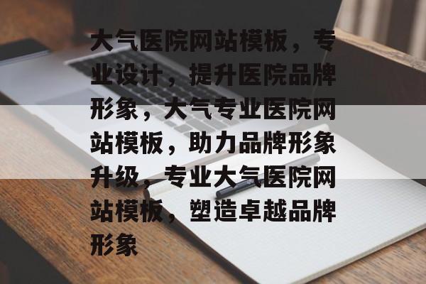 大气医院网站模板，专业设计，提升医院品牌形象，大气专业医院网站模板，助力品牌形象升级，专业大气医院网站模板，塑造卓越品牌形象