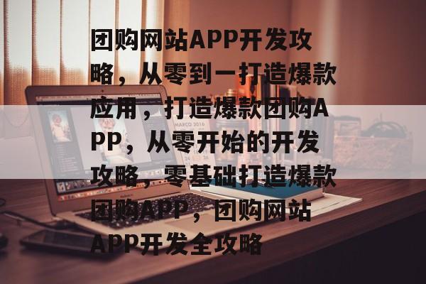 团购网站APP开发攻略，从零到一打造爆款应用，打造爆款团购APP，从零开始的开发攻略，零基础打造爆款团购APP，团购网站APP开发全攻略