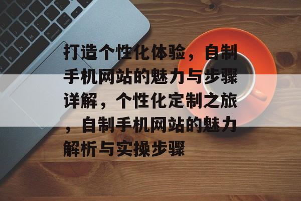 打造个性化体验，自制手机网站的魅力与步骤详解，个性化定制之旅，自制手机网站的魅力解析与实操步骤