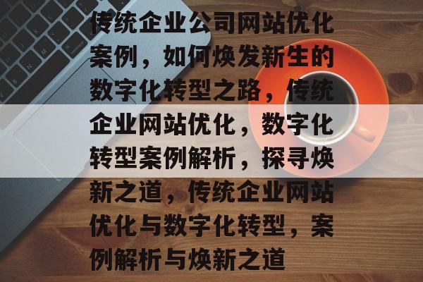 传统企业公司网站优化案例，如何焕发新生的数字化转型之路，传统企业网站优化，数字化转型案例解析，探寻焕新之道，传统企业网站优化与数字化转型，案例解析与焕新之道