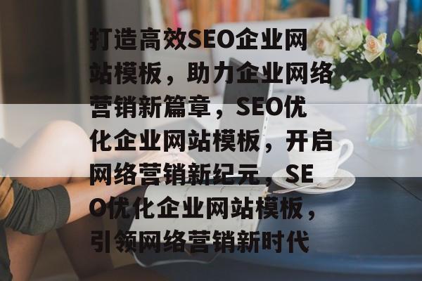 打造高效SEO企业网站模板，助力企业网络营销新篇章，SEO优化企业网站模板，开启网络营销新纪元，SEO优化企业网站模板，引领网络营销新时代