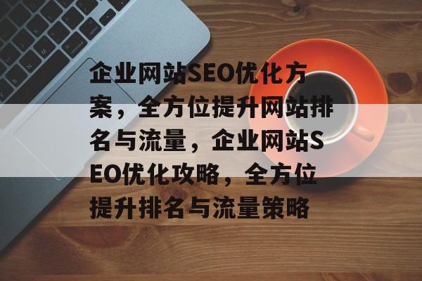 企业网站SEO优化方案，全方位提升网站排名与流量，企业网站SEO优化攻略，全方位提升排名与流量策略