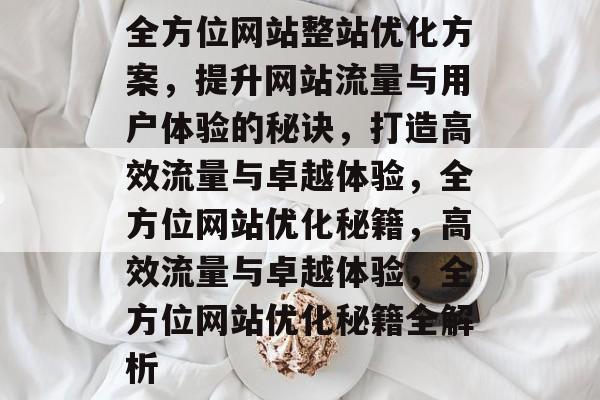 全方位网站整站优化方案，提升网站流量与用户体验的秘诀，打造高效流量与卓越体验，全方位网站优化秘籍，高效流量与卓越体验，全方位网站优化秘籍全解析