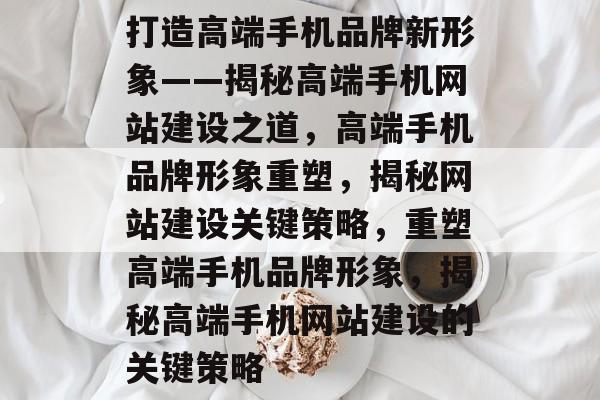 打造高端手机品牌新形象——揭秘高端手机网站建设之道，高端手机品牌形象重塑，揭秘网站建设关键策略，重塑高端手机品牌形象，揭秘高端手机网站建设的关键策略