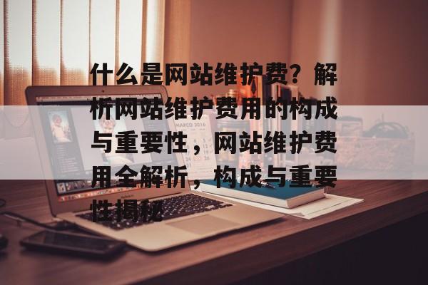 什么是网站维护费？解析网站维护费用的构成与重要性，网站维护费用全解析，构成与重要性揭秘