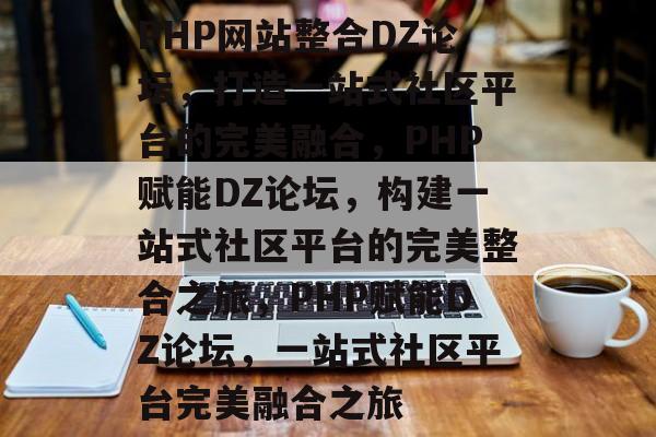 PHP网站整合DZ论坛，打造一站式社区平台的完美融合，PHP赋能DZ论坛，构建一站式社区平台的完美整合之旅，PHP赋能DZ论坛，一站式社区平台完美融合之旅