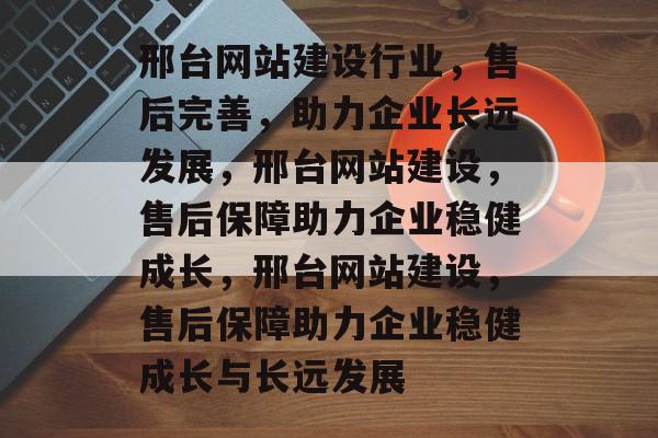 邢台网站建设行业，售后完善，助力企业长远发展，邢台网站建设，售后保障助力企业稳健成长，邢台网站建设，售后保障助力企业稳健成长与长远发展