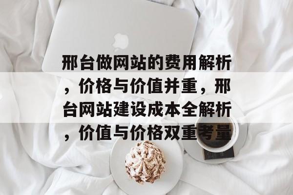 邢台做网站的费用解析，价格与价值并重，邢台网站建设成本全解析，价值与价格双重考量