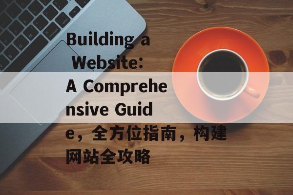 Building a Website: A Comprehensive Guide，全方位指南，构建网站全攻略