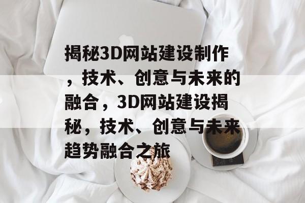 揭秘3D网站建设制作，技术、创意与未来的融合，3D网站建设揭秘，技术、创意与未来趋势融合之旅