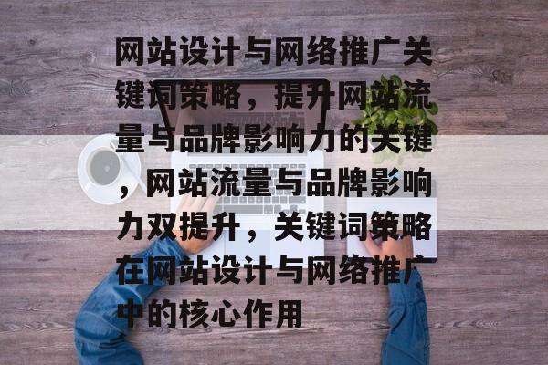 网站设计与网络推广关键词策略，提升网站流量与品牌影响力的关键，网站流量与品牌影响力双提升，关键词策略在网站设计与网络推广中的核心作用