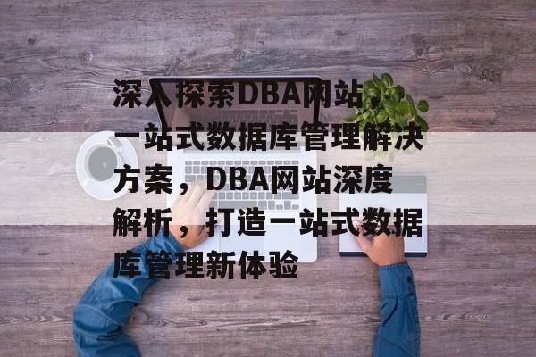 深入探索DBA网站，一站式数据库管理解决方案，DBA网站深度解析，打造一站式数据库管理新体验
