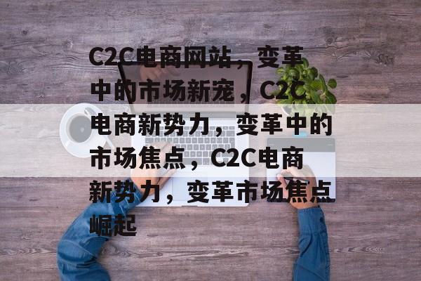 C2C电商网站，变革中的市场新宠，C2C电商新势力，变革中的市场焦点，C2C电商新势力，变革市场焦点崛起