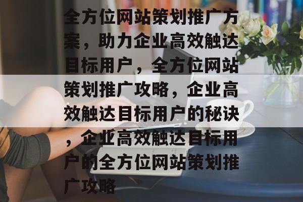 全方位网站策划推广方案，助力企业高效触达目标用户，全方位网站策划推广攻略，企业高效触达目标用户的秘诀，企业高效触达目标用户的全方位网站策划推广攻略