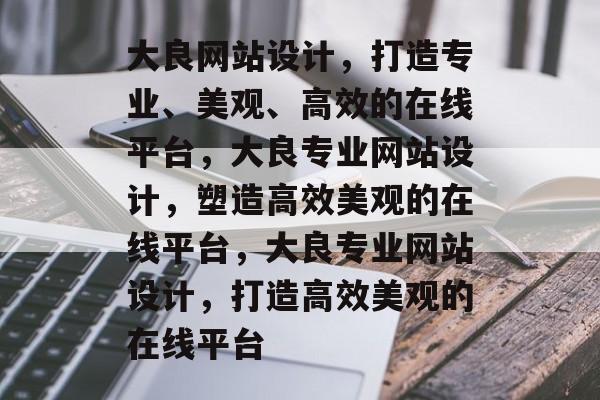大良网站设计，打造专业、美观、高效的在线平台，大良专业网站设计，塑造高效美观的在线平台，大良专业网站设计，打造高效美观的在线平台