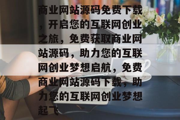 商业网站源码免费下载，开启您的互联网创业之旅，免费获取商业网站源码，助力您的互联网创业梦想启航，免费商业网站源码下载，助力您的互联网创业梦想起飞