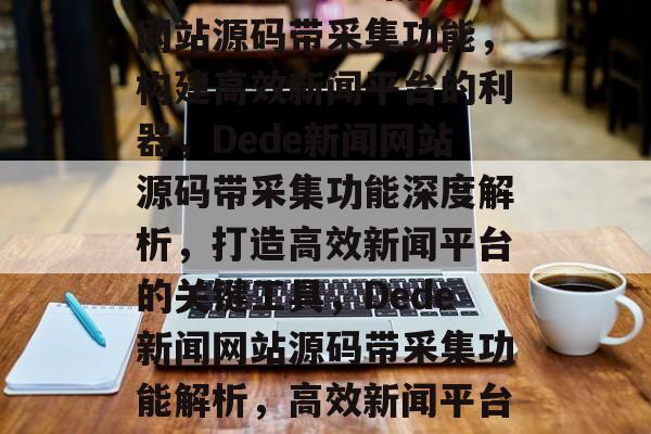 深度解析Dede新闻网站源码带采集功能，构建高效新闻平台的利器，Dede新闻网站源码带采集功能深度解析，打造高效新闻平台的关键工具，Dede新闻网站源码带采集功能解析，高效新闻平台构建利器