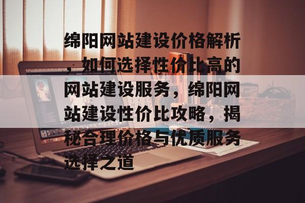 绵阳网站建设价格解析，如何选择性价比高的网站建设服务，绵阳网站建设性价比攻略，揭秘合理价格与优质服务选择之道