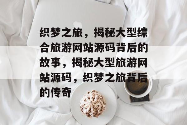织梦之旅，揭秘大型综合旅游网站源码背后的故事，揭秘大型旅游网站源码，织梦之旅背后的传奇
