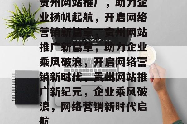 贵州网站推广，助力企业扬帆起航，开启网络营销新篇章，贵州网站推广新篇章，助力企业乘风破浪，开启网络营销新时代，贵州网站推广新纪元，企业乘风破浪，网络营销新时代启航