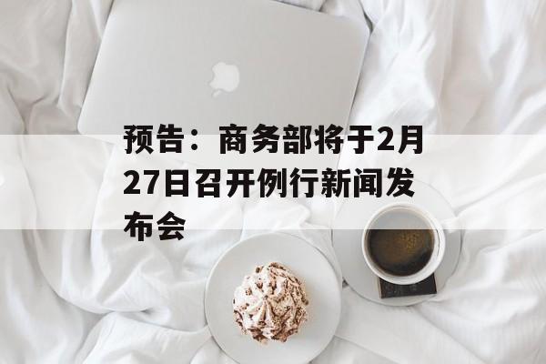 预告：商务部将于2月27日召开例行新闻发布会