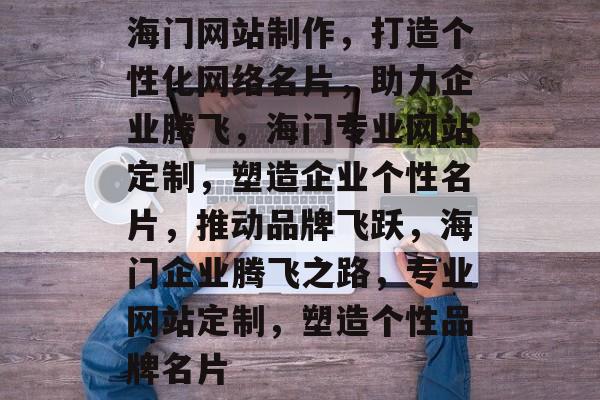 海门网站制作，打造个性化网络名片，助力企业腾飞，海门专业网站定制，塑造企业个性名片，推动品牌飞跃，海门企业腾飞之路，专业网站定制，塑造个性品牌名片