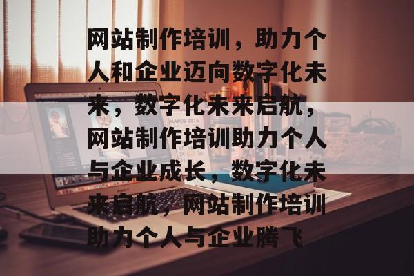 网站制作培训，助力个人和企业迈向数字化未来，数字化未来启航，网站制作培训助力个人与企业成长，数字化未来启航，网站制作培训助力个人与企业腾飞