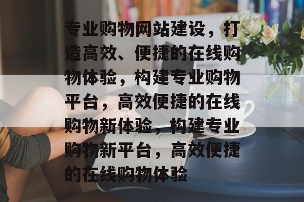 专业购物网站建设，打造高效、便捷的在线购物体验，构建专业购物平台，高效便捷的在线购物新体验，构建专业购物新平台，高效便捷的在线购物体验