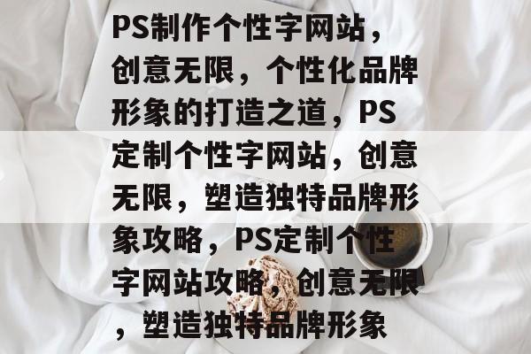 PS制作个性字网站，创意无限，个性化品牌形象的打造之道，PS定制个性字网站，创意无限，塑造独特品牌形象攻略，PS定制个性字网站攻略，创意无限，塑造独特品牌形象