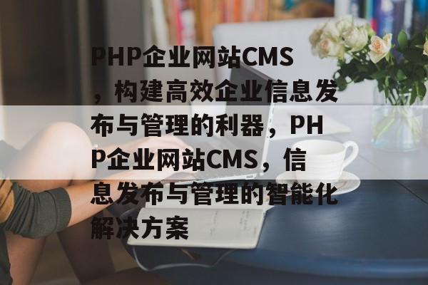 PHP企业网站CMS，构建高效企业信息发布与管理的利器，PHP企业网站CMS，信息发布与管理的智能化解决方案