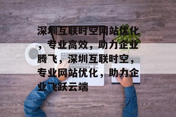深圳互联时空网站优化,专业高效,助力企业腾飞,深圳互联时空,专业网站优化,助力企业飞跃云端 深圳互联时空网站优化,专业高效,助力企业腾飞,深圳互联时空,专业网站优化,助力企业飞跃云端