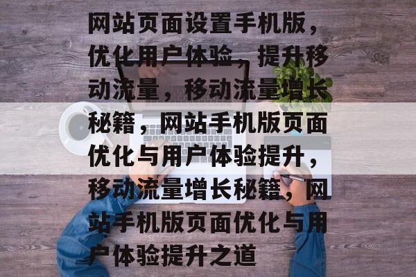 网站页面设置手机版，优化用户体验，提升移动流量，移动流量增长秘籍，网站手机版页面优化与用户体验提升，移动流量增长秘籍，网站手机版页面优化与用户体验提升之道