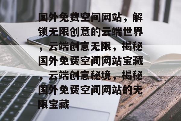国外免费空间网站，解锁无限创意的云端世界，云端创意无限，揭秘国外免费空间网站宝藏，云端创意秘境，揭秘国外免费空间网站的无限宝藏