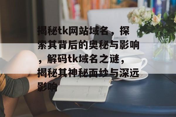 揭秘tk网站域名，探索其背后的奥秘与影响，解码tk域名之谜，揭秘其神秘面纱与深远影响
