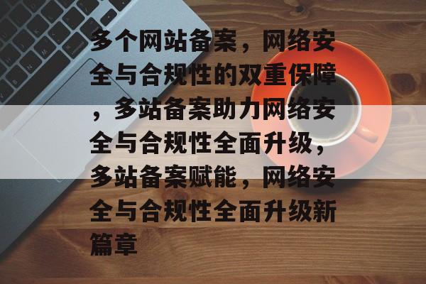 多个网站备案，网络安全与合规性的双重保障，多站备案助力网络安全与合规性全面升级，多站备案赋能，网络安全与合规性全面升级新篇章
