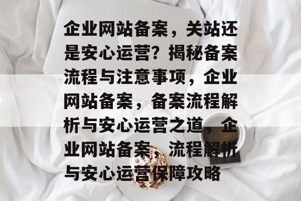 企业网站备案，关站还是安心运营？揭秘备案流程与注意事项，企业网站备案，备案流程解析与安心运营之道，企业网站备案，流程解析与安心运营保障攻略