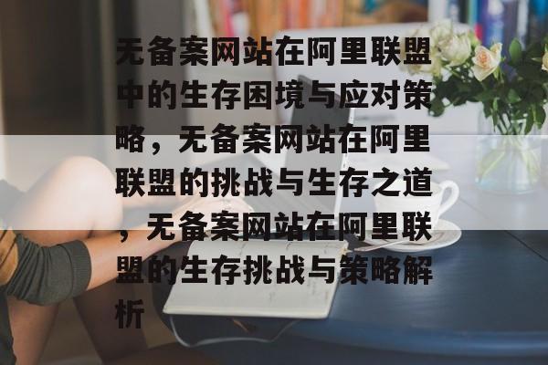 无备案网站在阿里联盟中的生存困境与应对策略，无备案网站在阿里联盟的挑战与生存之道，无备案网站在阿里联盟的生存挑战与策略解析