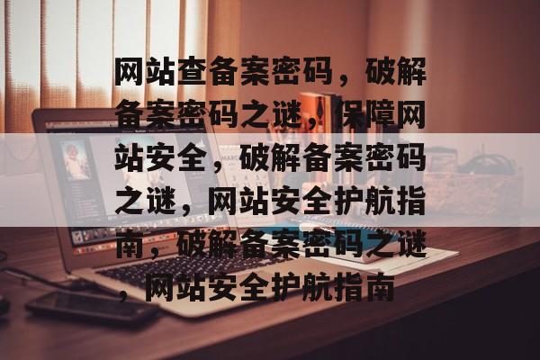 网站查备案密码，破解备案密码之谜，保障网站安全，破解备案密码之谜，网站安全护航指南，破解备案密码之谜，网站安全护航指南