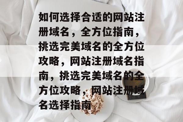 如何选择合适的网站注册域名，全方位指南，挑选完美域名的全方位攻略，网站注册域名指南，挑选完美域名的全方位攻略，网站注册域名选择指南
