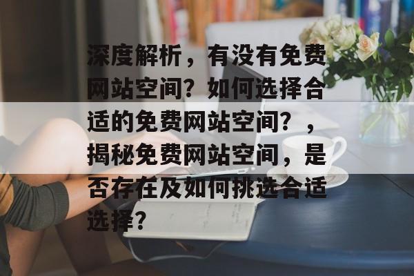深度解析，有没有免费网站空间？如何选择合适的免费网站空间？，揭秘免费网站空间，是否存在及如何挑选合适选择？