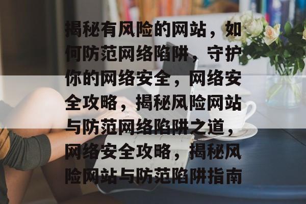 揭秘有风险的网站，如何防范网络陷阱，守护你的网络安全，网络安全攻略，揭秘风险网站与防范网络陷阱之道，网络安全攻略，揭秘风险网站与防范陷阱指南